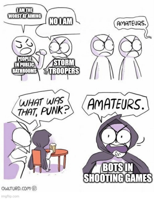 Amateurs | I AM THE WORST AT AIMING; NO I AM; PEOPLE IN PUBLIC BATHROOMS; STORM TROOPERS; BOTS IN SHOOTING GAMES | image tagged in amateurs | made w/ Imgflip meme maker