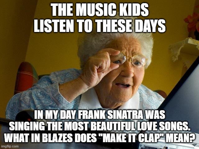 The Music Kids Listen to These Days... | THE MUSIC KIDS LISTEN TO THESE DAYS; IN MY DAY FRANK SINATRA WAS SINGING THE MOST BEAUTIFUL LOVE SONGS.
WHAT IN BLAZES DOES "MAKE IT CLAP" MEAN? | image tagged in memes,grandma finds the internet | made w/ Imgflip meme maker