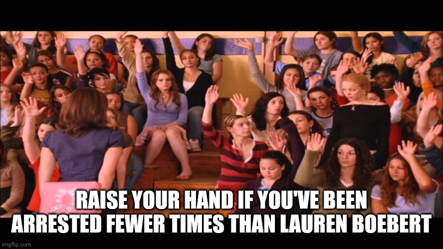 Way To Go Colorado |  RAISE YOUR HAND IF YOU'VE BEEN ARRESTED FEWER TIMES THAN LAUREN BOEBERT | image tagged in raise hand mean girls,lauren boebert,arrested,gop,law and order | made w/ Imgflip meme maker