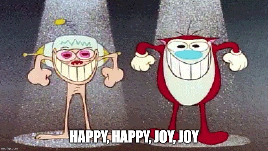 A Classic Moment | HAPPY, HAPPY, JOY, JOY | image tagged in ren and stimpy | made w/ Imgflip meme maker
