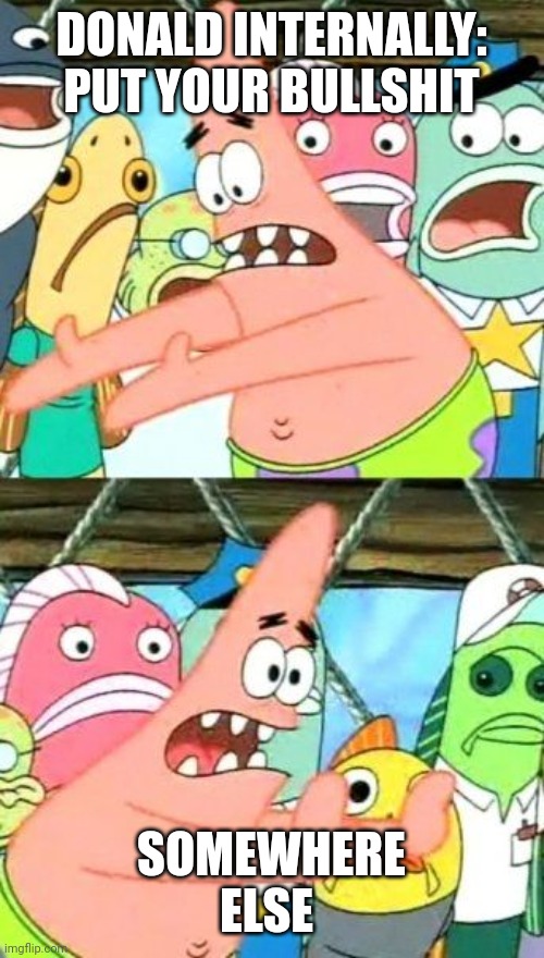 Put It Somewhere Else Patrick Meme | DONALD INTERNALLY: PUT YOUR BULLSHIT SOMEWHERE ELSE | image tagged in memes,put it somewhere else patrick | made w/ Imgflip meme maker