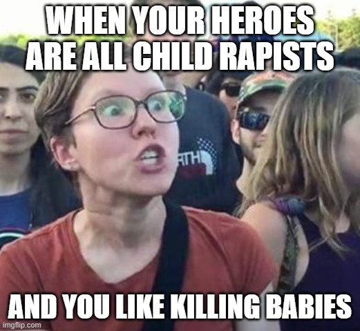 politicsTOO was offended by this and didn't feature it lol, wonder why | WHEN YOUR HEROES ARE ALL CHILD RAPISTS; AND YOU LIKE KILLING BABIES | image tagged in trigger a leftist,memes,leftists,politics | made w/ Imgflip meme maker