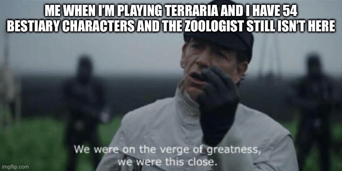 Search up terraria zoologist if you have no idea what I’m talking about | ME WHEN I’M PLAYING TERRARIA AND I HAVE 54 BESTIARY CHARACTERS AND THE ZOOLOGIST STILL ISN’T HERE | image tagged in on the verge of greatness,terraria,furry,furry memes,anthro | made w/ Imgflip meme maker