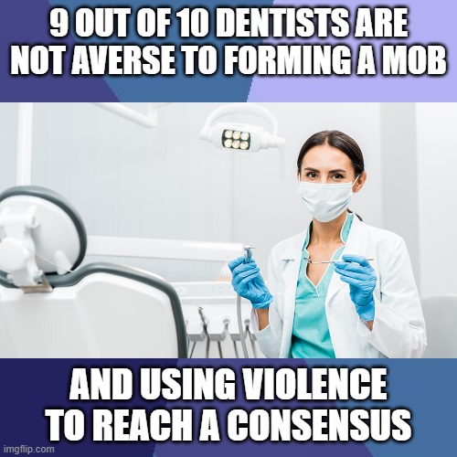 9/10 Dentists | 9 OUT OF 10 DENTISTS ARE NOT AVERSE TO FORMING A MOB; AND USING VIOLENCE TO REACH A CONSENSUS | image tagged in dentists | made w/ Imgflip meme maker