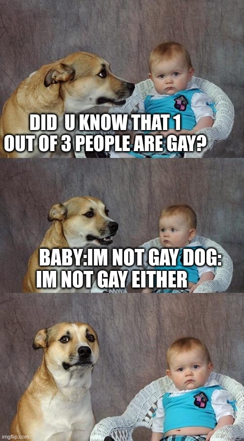 ?? | DID  U KNOW THAT 1 OUT OF 3 PEOPLE ARE GAY? BABY:IM NOT GAY DOG: IM NOT GAY EITHER | image tagged in memes,dad joke dog | made w/ Imgflip meme maker