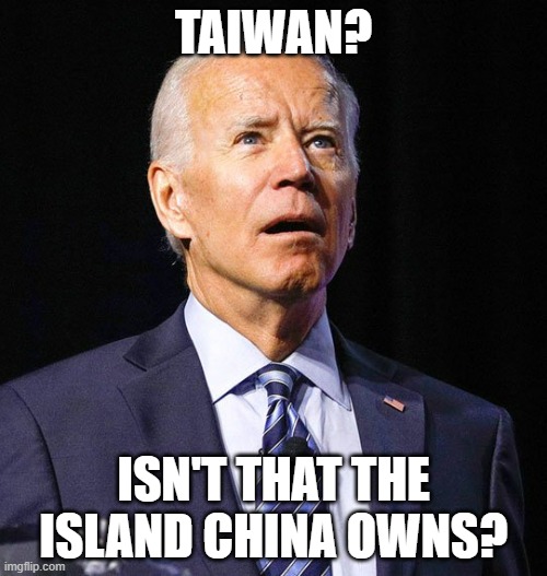 He screwed himself yet again and it is still a serious thing | TAIWAN? ISN'T THAT THE ISLAND CHINA OWNS? | image tagged in joe biden,taiwan | made w/ Imgflip meme maker