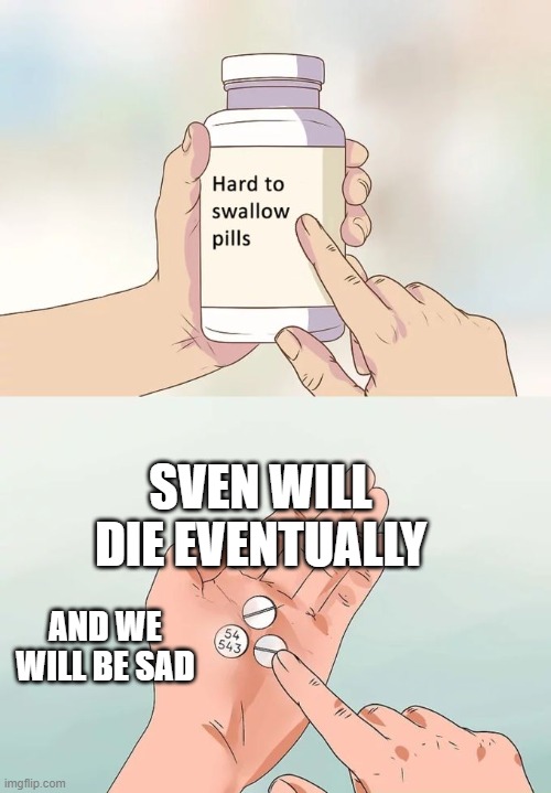 Hard To Swallow Pills | SVEN WILL DIE EVENTUALLY; AND WE WILL BE SAD | image tagged in memes,hard to swallow pills | made w/ Imgflip meme maker