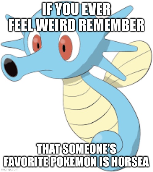 Just saying... | IF YOU EVER FEEL WEIRD REMEMBER; THAT SOMEONE’S FAVORITE POKEMON IS HORSEA | image tagged in pokemon,video games | made w/ Imgflip meme maker