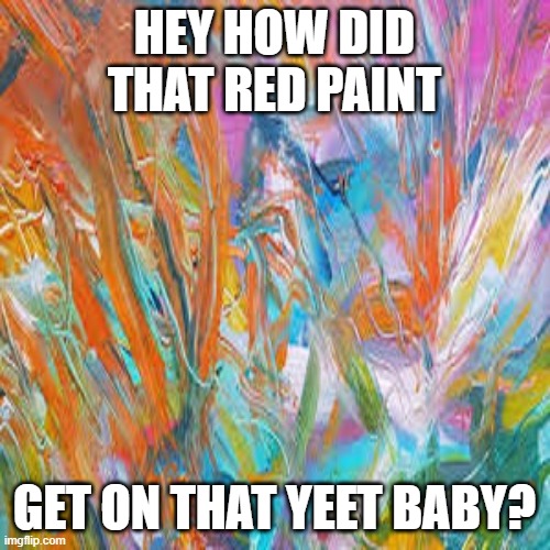 Get the Best Patrick Canning original abstract painting for sale | HEY HOW DID THAT RED PAINT GET ON THAT YEET BABY? | image tagged in get the best patrick canning original abstract painting for sale | made w/ Imgflip meme maker