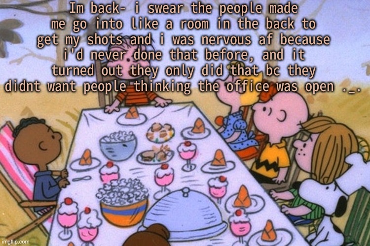 a n y w a y | Im back- i swear the people made me go into like a room in the back to get my shots and i was nervous af because i'd never done that before, and it turned out they only did that bc they didnt want people thinking the office was open ._. | image tagged in breads thanksgiving/birthday temp | made w/ Imgflip meme maker