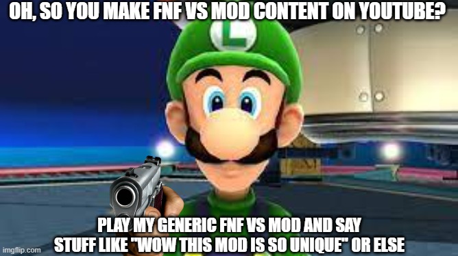 it feels like that to me | OH, SO YOU MAKE FNF VS MOD CONTENT ON YOUTUBE? PLAY MY GENERIC FNF VS MOD AND SAY STUFF LIKE "WOW THIS MOD IS SO UNIQUE" OR ELSE | image tagged in fnf,luigi,gun | made w/ Imgflip meme maker