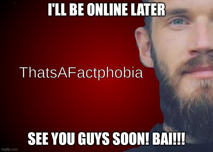 bai bai! | I'LL BE ONLINE LATER; SEE YOU GUYS SOON! BAI!!! | image tagged in thatsafactphobia | made w/ Imgflip meme maker