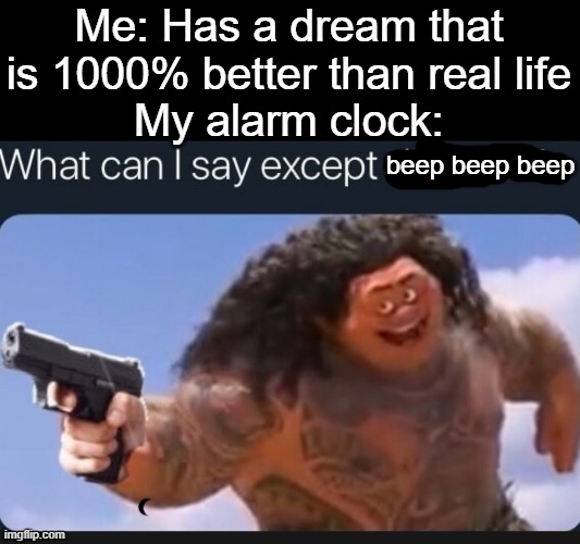 What can I say except delete this | Me: Has a dream that is 1000% better than real life
My alarm clock:; beep beep beep | image tagged in what can i say except delete this,never gonna give you up,never gonna let you down,never gonna run around,and desert you | made w/ Imgflip meme maker