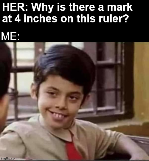 yes baby | HER: Why is there a mark at 4 inches on this ruler? ME: | image tagged in yes baby | made w/ Imgflip meme maker