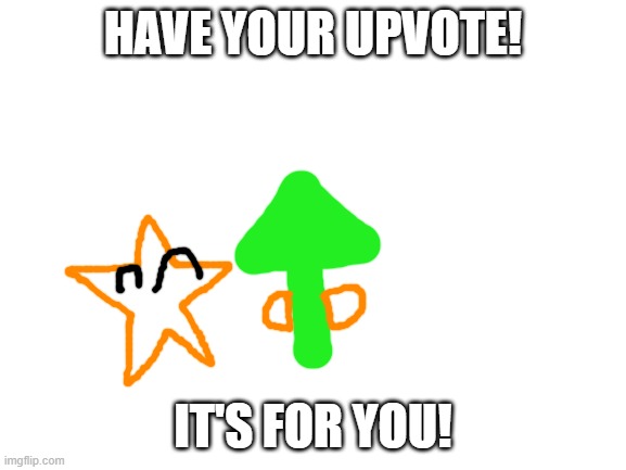 HAVE YOUR UPVOTE! IT'S FOR YOU! | image tagged in blank white template | made w/ Imgflip meme maker
