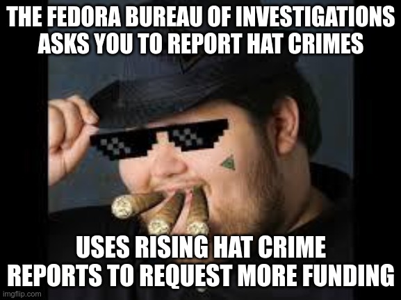 Keep passing the hat | THE FEDORA BUREAU OF INVESTIGATIONS ASKS YOU TO REPORT HAT CRIMES; USES RISING HAT CRIME REPORTS TO REQUEST MORE FUNDING | image tagged in mlg fedora | made w/ Imgflip meme maker