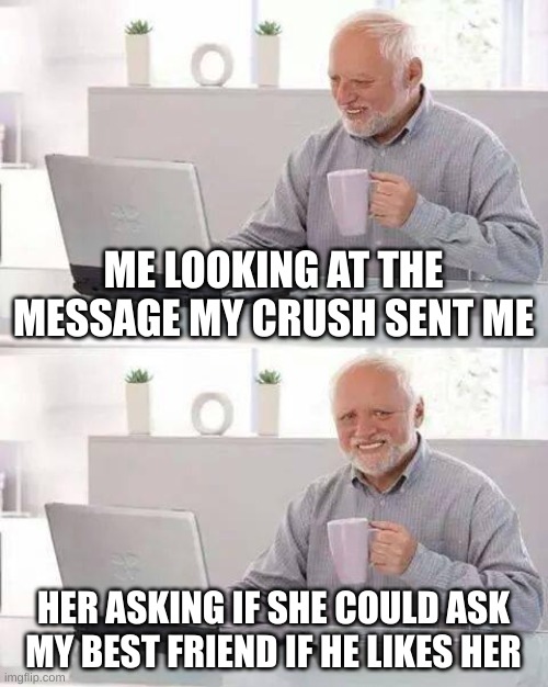 Nice guys always finish last | ME LOOKING AT THE MESSAGE MY CRUSH SENT ME; HER ASKING IF SHE COULD ASK MY BEST FRIEND IF HE LIKES HER | image tagged in memes,hide the pain harold | made w/ Imgflip meme maker