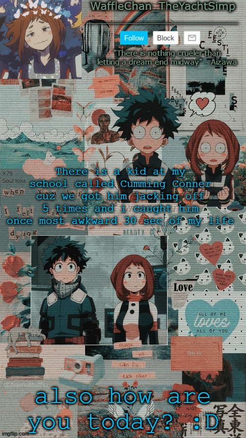 WaffleChan temp | There is a kid at my school called Cumming Conner cuz we got him jacking off 5 times and i caught him once most awkward 30 sec of my life; also how are you today? :D | image tagged in wafflechan temp | made w/ Imgflip meme maker