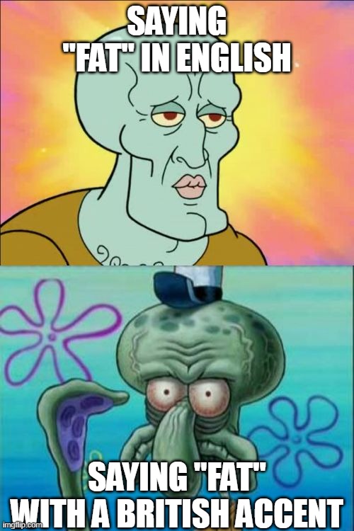i am definetely using the wrong template. | SAYING "FAT" IN ENGLISH; SAYING "FAT" WITH A BRITISH ACCENT | image tagged in memes,squidward,fat,fat in english,fat with a british accent | made w/ Imgflip meme maker