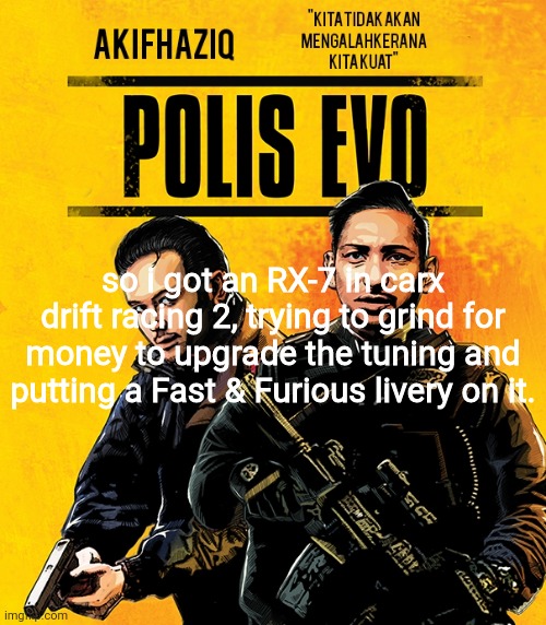 Akifhaziq polis evo template | so i got an RX-7 in carx drift racing 2, trying to grind for money to upgrade the tuning and putting a Fast & Furious livery on it. | image tagged in akifhaziq polis evo template | made w/ Imgflip meme maker