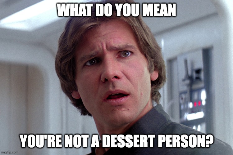 Hans Solo - Dessert Person | WHAT DO YOU MEAN; YOU'RE NOT A DESSERT PERSON? | image tagged in star wars,new girl,hans solo,dessert | made w/ Imgflip meme maker
