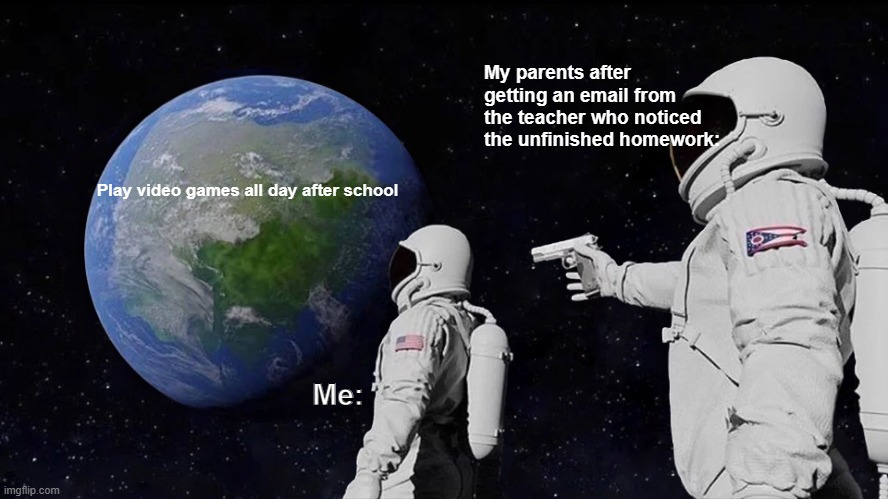 yo | My parents after getting an email from the teacher who noticed the unfinished homework:; Play video games all day after school; Me: | image tagged in memes,always has been | made w/ Imgflip meme maker