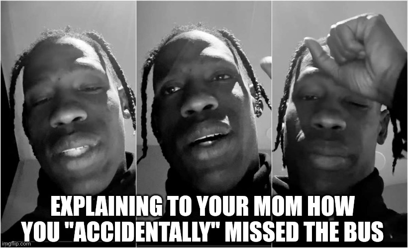 I don't know what happened! | EXPLAINING TO YOUR MOM HOW YOU "ACCIDENTALLY" MISSED THE BUS | image tagged in travis scott,memes,me explaining to my mom | made w/ Imgflip meme maker