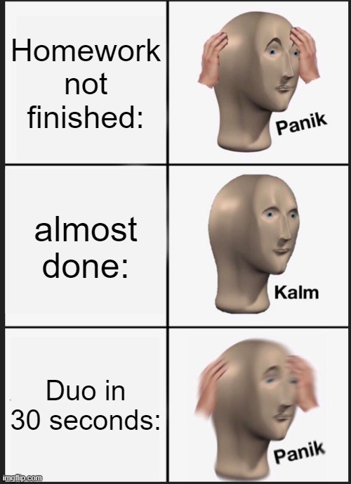 hi | Homework not finished:; almost done:; Duo in 30 seconds: | image tagged in memes,panik kalm panik | made w/ Imgflip meme maker