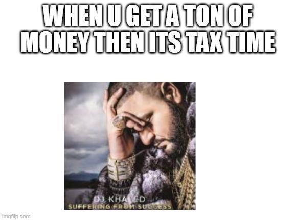 Blank White Template |  WHEN U GET A TON OF MONEY THEN ITS TAX TIME | image tagged in money,dj khaled suffering from success meme,taxes | made w/ Imgflip meme maker