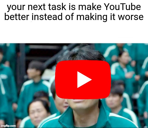Your next task is to- | your next task is make YouTube better instead of making it worse | image tagged in your next task is to- | made w/ Imgflip meme maker