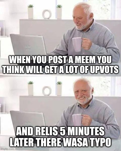 relatable? :(( | WHEN YOU POST A MEEM YOU THINK WILL GET A LOT OF UPVOTS; AND RELIS 5 MINUTES LATER THERE WASA TYPO | image tagged in memes,hide the pain harold,typo,post,why are you reading the tags,stop reading the tags | made w/ Imgflip meme maker