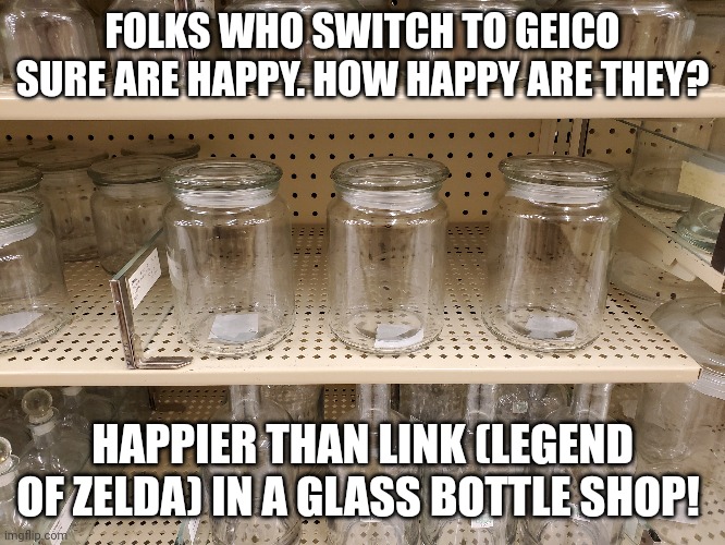 The Legend of Zelda | FOLKS WHO SWITCH TO GEICO SURE ARE HAPPY. HOW HAPPY ARE THEY? HAPPIER THAN LINK (LEGEND OF ZELDA) IN A GLASS BOTTLE SHOP! | image tagged in memes,video games | made w/ Imgflip meme maker