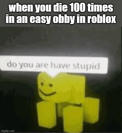 dying 100 times in a roblox easy obby be like | when you die 100 times in an easy obby in roblox | image tagged in do you are have stupid,dying in roblox be like | made w/ Imgflip meme maker