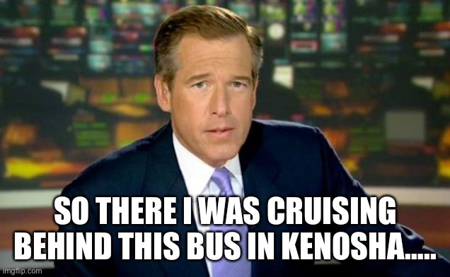 Our boy always on the spot | SO THERE I WAS CRUISING BEHIND THIS BUS IN KENOSHA….. | image tagged in memes,brian williams was there,msnbc | made w/ Imgflip meme maker