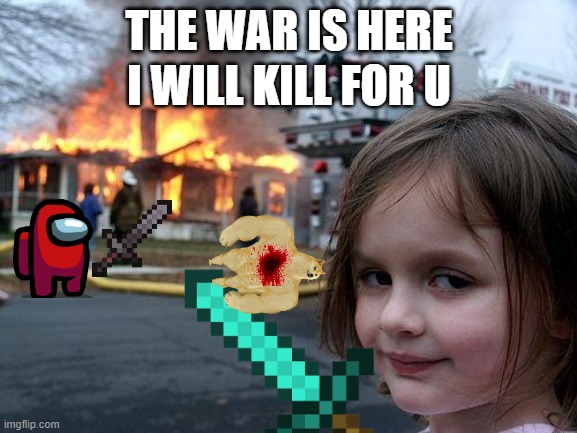 Disaster Girl |  I WILL KILL FOR U; THE WAR IS HERE | image tagged in memes,disaster girl | made w/ Imgflip meme maker