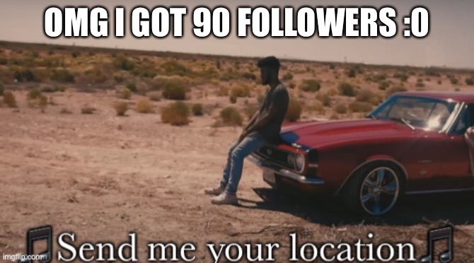About 80 more until i get to my old follower count on my old account | OMG I GOT 90 FOLLOWERS :0 | image tagged in send me your location | made w/ Imgflip meme maker