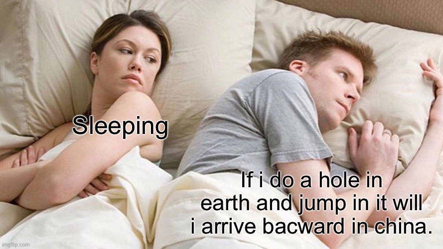 Think about it | Sleeping; If i do a hole in earth and jump in it will i arrive bacward in china. | image tagged in memes,i bet he's thinking about other women | made w/ Imgflip meme maker