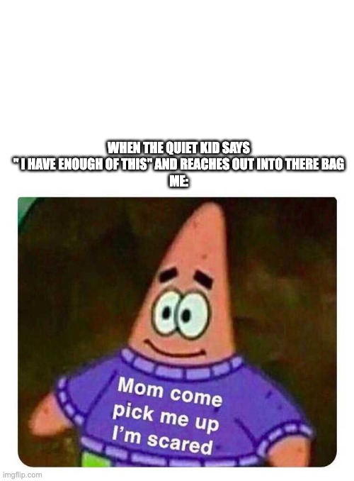 Patrick Mom come pick me up I'm scared | WHEN THE QUIET KID SAYS " I HAVE ENOUGH OF THIS" AND REACHES OUT INTO THERE BAG
ME: | image tagged in patrick mom come pick me up i'm scared | made w/ Imgflip meme maker