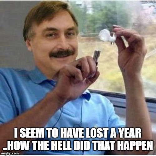 Mike Lindell pillow guy with Crack Pipe | I SEEM TO HAVE LOST A YEAR ..HOW THE HELL DID THAT HAPPEN | image tagged in mike lindell pillow guy with crack pipe | made w/ Imgflip meme maker