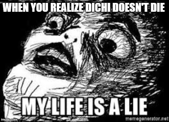 WHEN YOU REALIZE DICHI DOESN'T DIE | image tagged in oh wow are you actually reading these tags | made w/ Imgflip meme maker