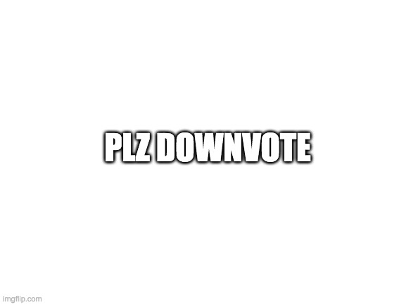 plz | PLZ DOWNVOTE | image tagged in blank white template | made w/ Imgflip meme maker