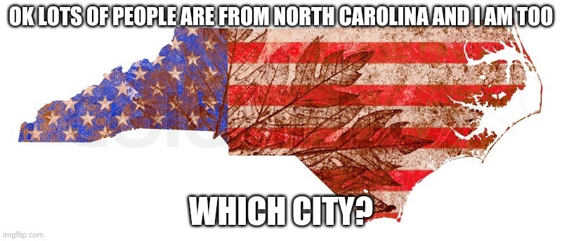 north carolina | OK LOTS OF PEOPLE ARE FROM NORTH CAROLINA AND I AM TOO; WHICH CITY? | image tagged in north carolina | made w/ Imgflip meme maker