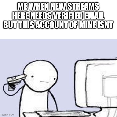 Computer Suicide | ME WHEN NEW STREAMS HERE NEEDS VERIFIED EMAIL BUT THIS ACCOUNT OF MINE ISN’T | image tagged in computer suicide | made w/ Imgflip meme maker