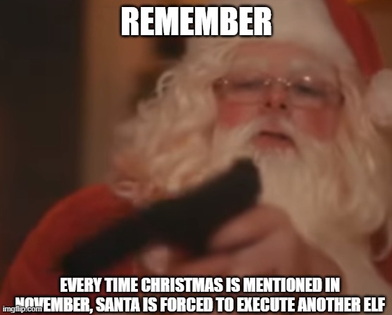 Just Stop | REMEMBER; EVERY TIME CHRISTMAS IS MENTIONED IN NOVEMBER, SANTA IS FORCED TO EXECUTE ANOTHER ELF | image tagged in idk | made w/ Imgflip meme maker