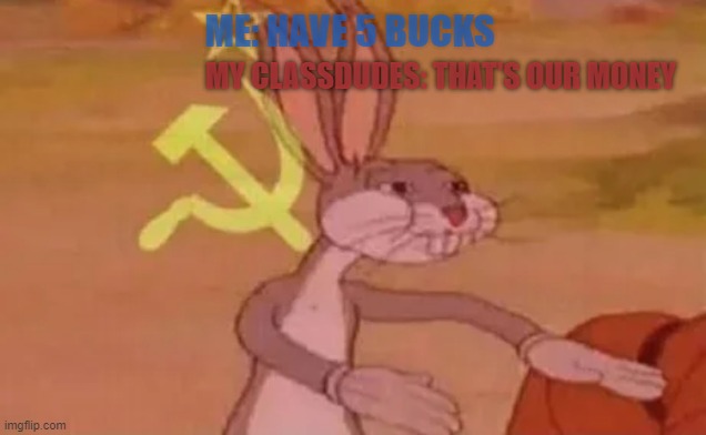 ....... | MY CLASSDUDES: THAT'S OUR MONEY; ME: HAVE 5 BUCKS | image tagged in bugs bunny communist,memes | made w/ Imgflip meme maker