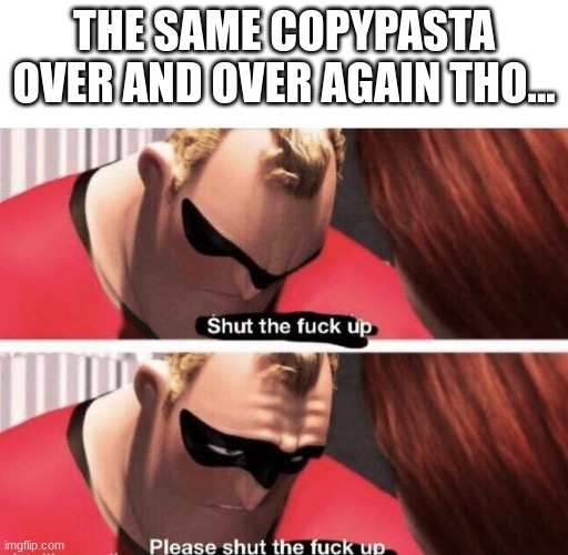 Shut the f up | THE SAME COPYPASTA OVER AND OVER AGAIN THO... | image tagged in shut the f up | made w/ Imgflip meme maker