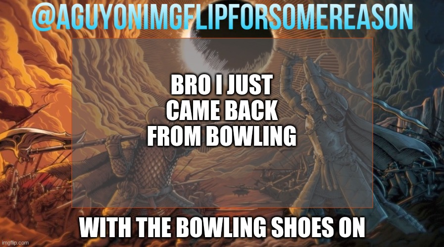 aaaaAAAAAAAAAAAAAAAAAAAAAAAAAAAAAAAAAAAAAA | BRO I JUST CAME BACK FROM BOWLING; WITH THE BOWLING SHOES ON | image tagged in aguyonimgflipforsomereason announcement template | made w/ Imgflip meme maker