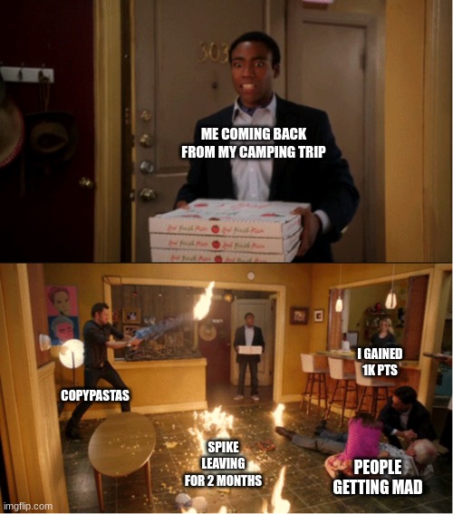 Community Fire Pizza Meme | ME COMING BACK FROM MY CAMPING TRIP; I GAINED 1K PTS; COPYPASTAS; SPIKE LEAVING FOR 2 MONTHS; PEOPLE GETTING MAD | image tagged in community fire pizza meme | made w/ Imgflip meme maker
