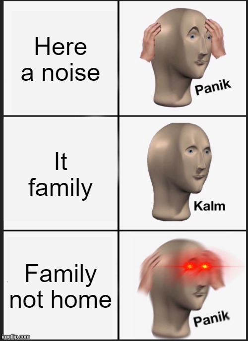 Panik Kalm Panik | Here a noise; It family; Family not home | image tagged in memes,panik kalm panik | made w/ Imgflip meme maker