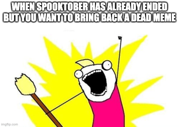 LIKE A BOSS | WHEN SPOOKTOBER HAS ALREADY ENDED BUT YOU WANT TO BRING BACK A DEAD MEME | image tagged in memes,x all the y | made w/ Imgflip meme maker